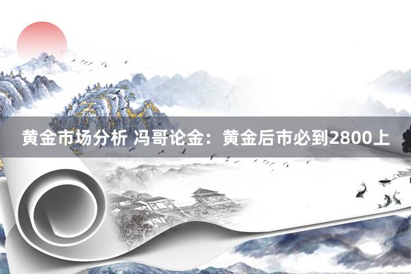 黄金市场分析 冯哥论金：黄金后市必到2800上