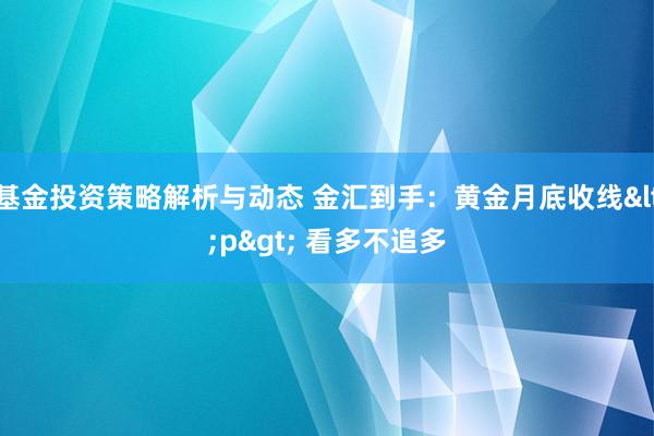 基金投资策略解析与动态 金汇到手：黄金月底收线<p> 看多不追多