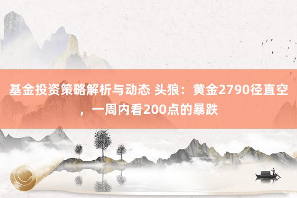 基金投资策略解析与动态 头狼：黄金2790径直空，一周内看200点的暴跌