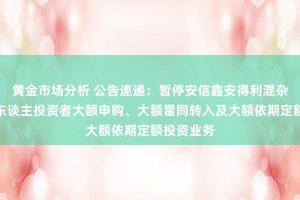 黄金市场分析 公告速递：暂停安信鑫安得利混杂基金非个东谈主投资者大额申购、大额雷同转入及大额依期定额投资业务