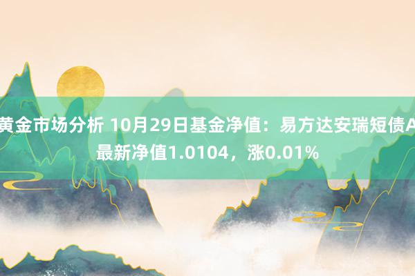 黄金市场分析 10月29日基金净值：易方达安瑞短债A最新净值1.0104，涨0.01%