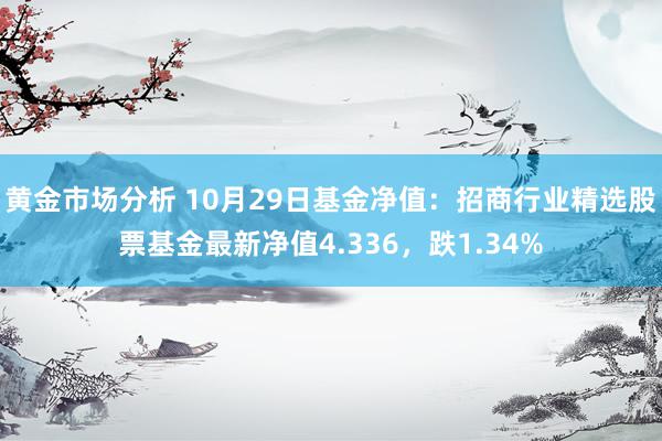 黄金市场分析 10月29日基金净值：招商行业精选股票基金最新净值4.336，跌1.34%