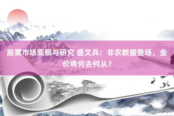 股票市场观察与研究 盛文兵：非农数据登场，金价将何去何从？