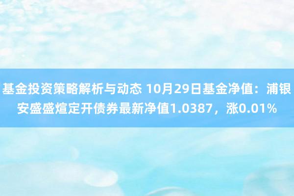 基金投资策略解析与动态 10月29日基金净值：浦银安盛盛煊定开债券最新净值1.0387，涨0.01%