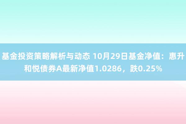 基金投资策略解析与动态 10月29日基金净值：惠升和悦债券A最新净值1.0286，跌0.25%