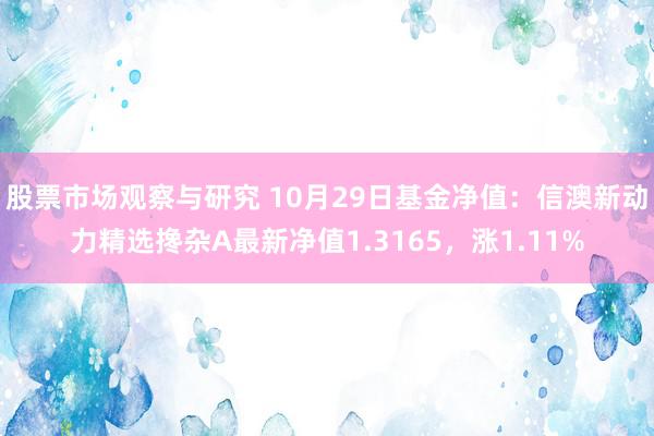 股票市场观察与研究 10月29日基金净值：信澳新动力精选搀杂A最新净值1.3165，涨1.11%