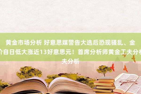 黄金市场分析 好意思媒警告大选后恐现骚乱、金价自日低大涨近13好意思元！首席分析师黄金工夫分析