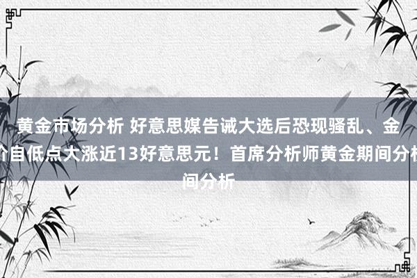 黄金市场分析 好意思媒告诫大选后恐现骚乱、金价自低点大涨近13好意思元！首席分析师黄金期间分析