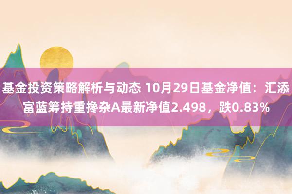 基金投资策略解析与动态 10月29日基金净值：汇添富蓝筹持重搀杂A最新净值2.498，跌0.83%