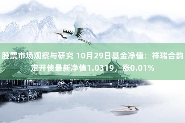 股票市场观察与研究 10月29日基金净值：祥瑞合韵定开债最新净值1.0319，涨0.01%