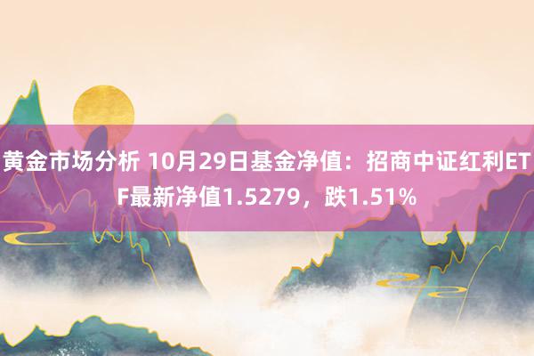 黄金市场分析 10月29日基金净值：招商中证红利ETF最新净值1.5279，跌1.51%