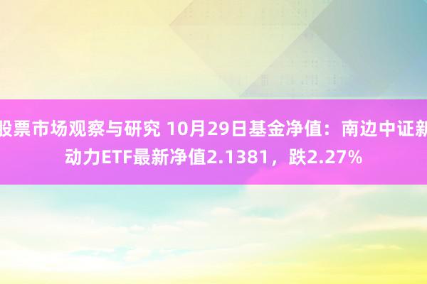 股票市场观察与研究 10月29日基金净值：南边中证新动力ETF最新净值2.1381，跌2.27%