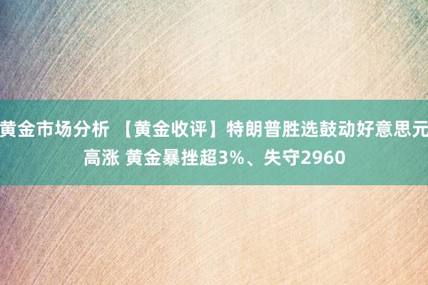 黄金市场分析 【黄金收评】特朗普胜选鼓动好意思元高涨 黄金暴挫超3%、失守2960