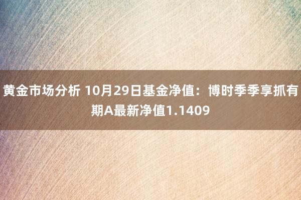 黄金市场分析 10月29日基金净值：博时季季享抓有期A最新净值1.1409