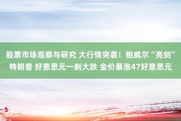 股票市场观察与研究 大行情突袭！鲍威尔“亮剑”特朗普 好意思元一刹大跌 金价暴涨47好意思元