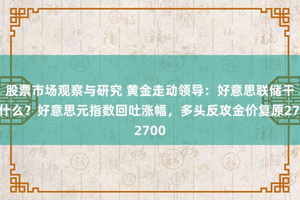 股票市场观察与研究 黄金走动领导：好意思联储干了什么？好意思元指数回吐涨幅，多头反攻金价复原2700