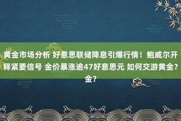 黄金市场分析 好意思联储降息引爆行情！鲍威尔开释紧要信号 金价暴涨逾47好意思元 如何交游黄金？