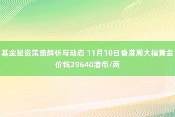 基金投资策略解析与动态 11月10日香港周大福黄金价钱29640港币/两