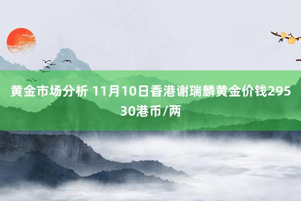 黄金市场分析 11月10日香港谢瑞麟黄金价钱29530港币/两