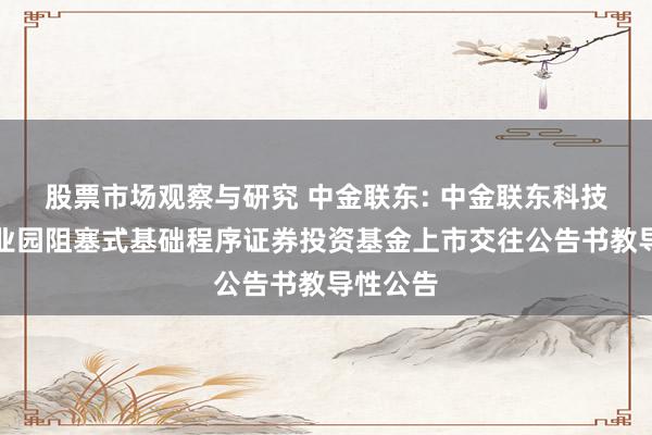 股票市场观察与研究 中金联东: 中金联东科技立异产业园阻塞式基础程序证券投资基金上市交往公告书教导性公告