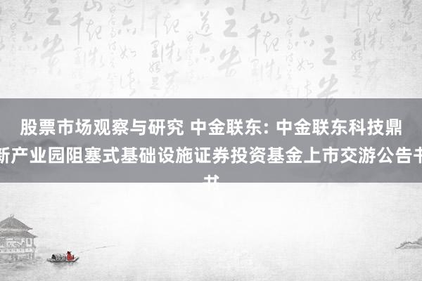 股票市场观察与研究 中金联东: 中金联东科技鼎新产业园阻塞式基础设施证券投资基金上市交游公告书