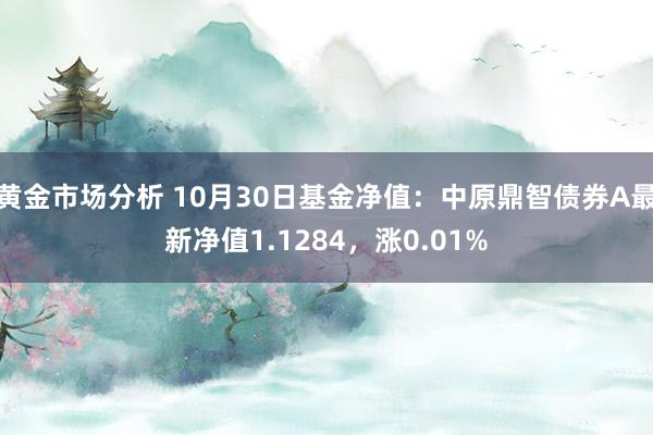 黄金市场分析 10月30日基金净值：中原鼎智债券A最新净值1.1284，涨0.01%