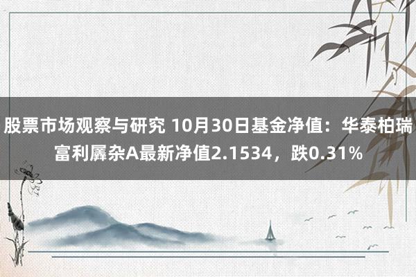 股票市场观察与研究 10月30日基金净值：华泰柏瑞富利羼杂A最新净值2.1534，跌0.31%