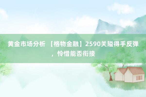 黄金市场分析 【格物金融】2590关隘得手反弹，怜惜能否衔接