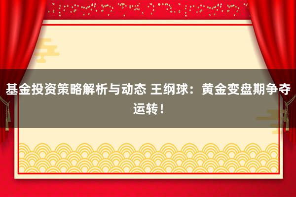 基金投资策略解析与动态 王纲球：黄金变盘期争夺运转！