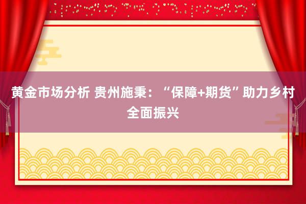 黄金市场分析 贵州施秉：“保障+期货”助力乡村全面振兴