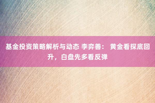 基金投资策略解析与动态 李弈善： 黄金看探底回升，白盘先多看反弹