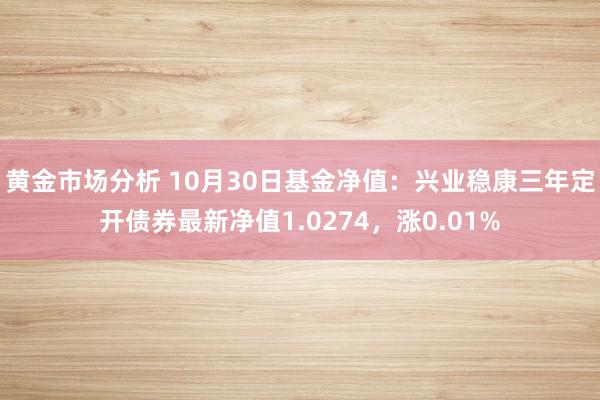 黄金市场分析 10月30日基金净值：兴业稳康三年定开债券最新净值1.0274，涨0.01%