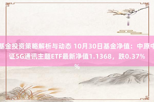 基金投资策略解析与动态 10月30日基金净值：中原中证5G通讯主题ETF最新净值1.1368，跌0.37%