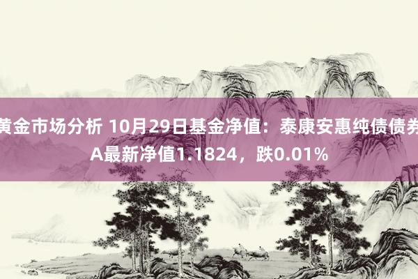 黄金市场分析 10月29日基金净值：泰康安惠纯债债券A最新净值1.1824，跌0.01%