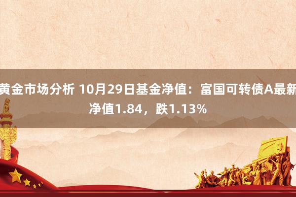 黄金市场分析 10月29日基金净值：富国可转债A最新净值1.84，跌1.13%