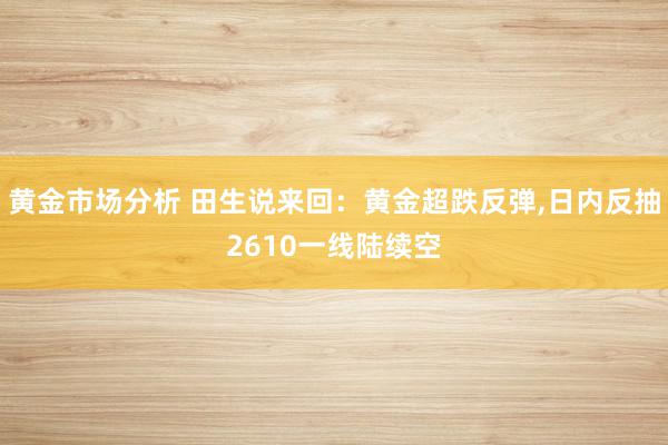 黄金市场分析 田生说来回：黄金超跌反弹,日内反抽2610一线陆续空