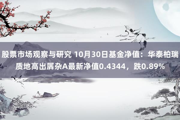 股票市场观察与研究 10月30日基金净值：华泰柏瑞质地高出羼杂A最新净值0.4344，跌0.89%