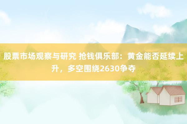 股票市场观察与研究 抢钱俱乐部：黄金能否延续上升，多空围绕2630争夺