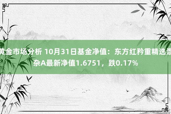 黄金市场分析 10月31日基金净值：东方红矜重精选混杂A最新净值1.6751，跌0.17%