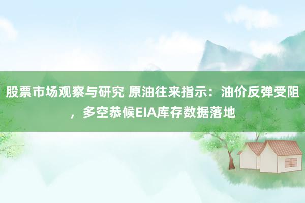 股票市场观察与研究 原油往来指示：油价反弹受阻，多空恭候EIA库存数据落地