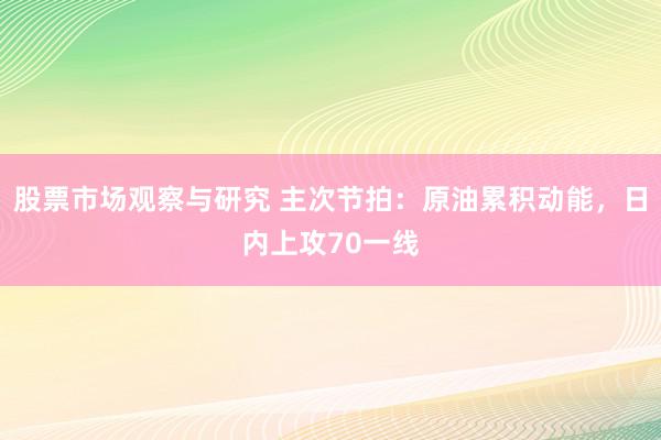 股票市场观察与研究 主次节拍：原油累积动能，日内上攻70一线