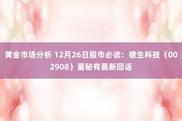 黄金市场分析 12月26日股市必读：德生科技（002908）董秘有最新回话