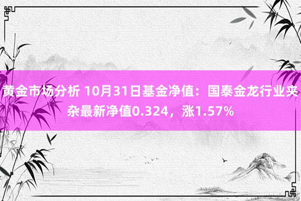 黄金市场分析 10月31日基金净值：国泰金龙行业夹杂最新净值0.324，涨1.57%