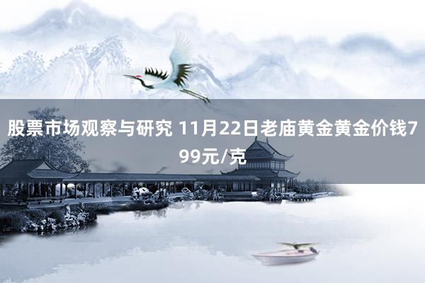 股票市场观察与研究 11月22日老庙黄金黄金价钱799元/克