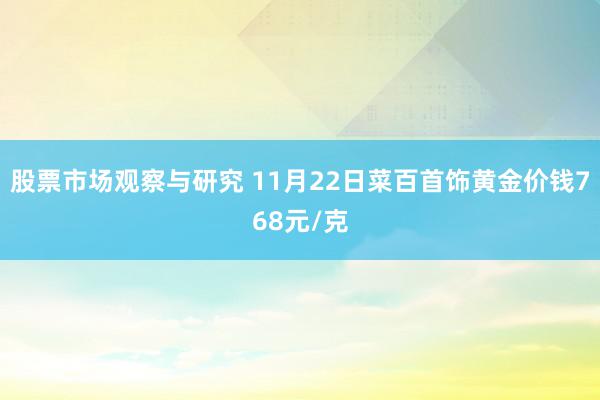 股票市场观察与研究 11月22日菜百首饰黄金价钱768元/克