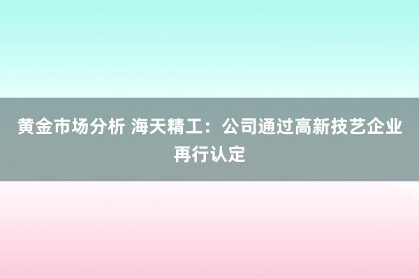 黄金市场分析 海天精工：公司通过高新技艺企业再行认定