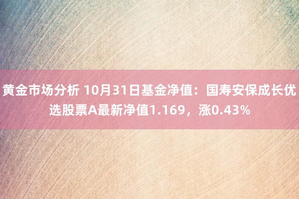 黄金市场分析 10月31日基金净值：国寿安保成长优选股票A最新净值1.169，涨0.43%