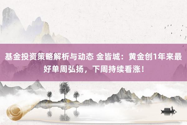 基金投资策略解析与动态 金皆城：黄金创1年来最好单周弘扬，下周持续看涨！