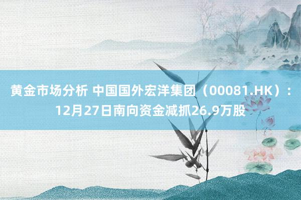 黄金市场分析 中国国外宏洋集团（00081.HK）：12月27日南向资金减抓26.9万股