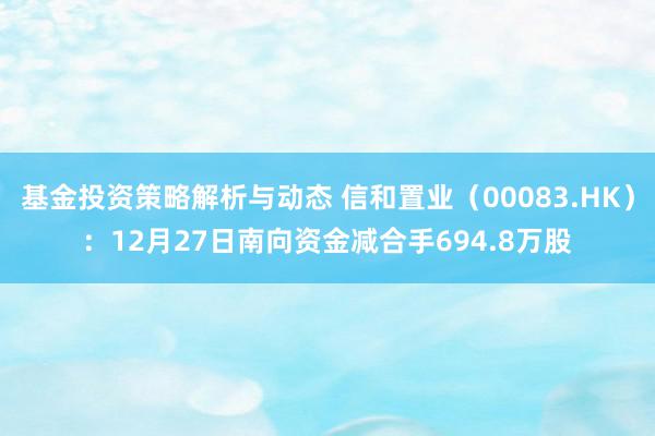 基金投资策略解析与动态 信和置业（00083.HK）：12月27日南向资金减合手694.8万股